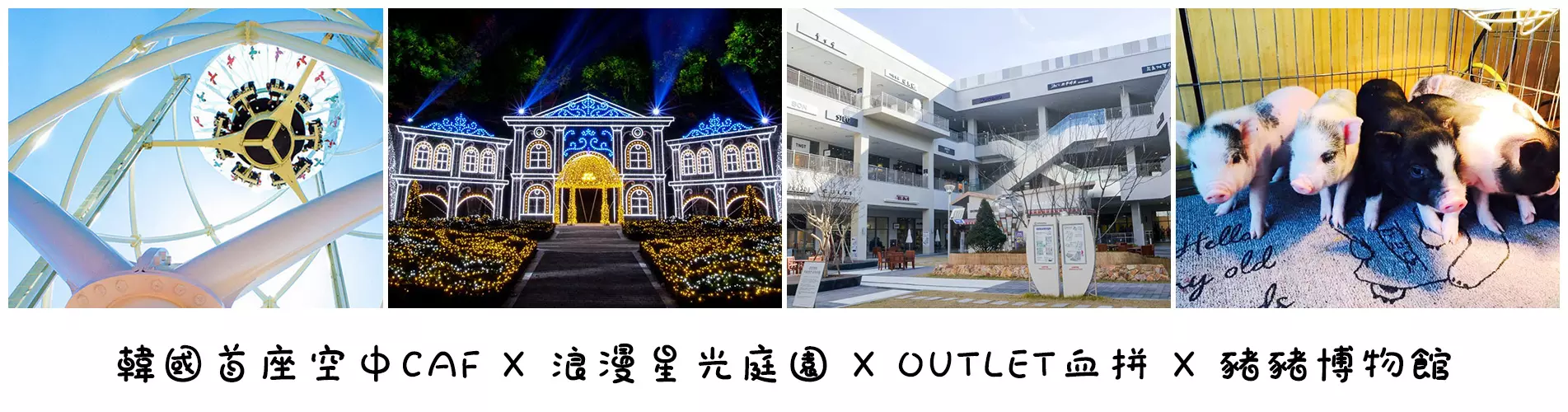 韓國1日遊·韓國首座空中CAFÉ X 浪漫星光庭園 X OUTLET血拼 X 豬豬博物館 韓國1日遊·韓國首座空中CAFÉ X 浪漫星光庭園 X OUTLET血拼 X 豬豬博物館